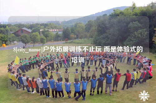 广州户外拓展训练不止玩 而是体验式的培训