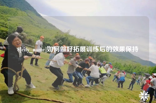 广州如何做好拓展训练后的效果保持